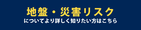 地盤・災害リスクについてより詳しく知りたい方はこちら